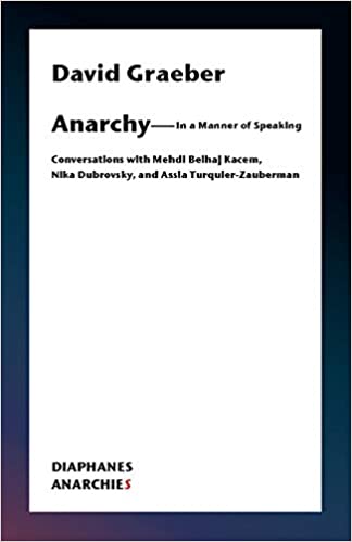 ANARCHY- IN A MANNER OF SPEAKING: Conversations with Mehdi Belhaj Kacem, Nika Dubrovsky, and Assia Turquier-Zauberman  by David Graeber