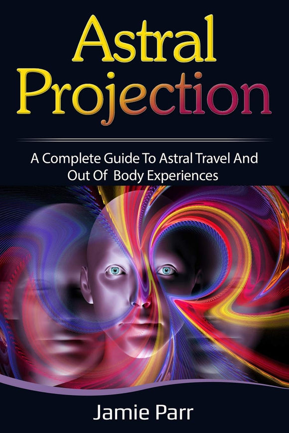 ASTRAL PROJECTION: A Complete Guide to Astral Projection and Out of Body Experiences  by Jamie Parr