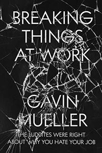 BREAKING THINGS AT WORK: The Luddites Are Right about Why You Hate Your Job  by Gavin Mueller