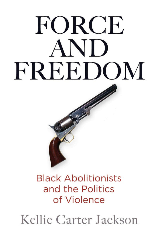 FORCE AND FREEDOM: Black Abolitionists and the Politics of Violence  by Kellie Carter Jackson