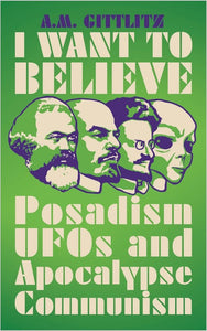 I WANT TO BELIEVE: Posadism, UFOs and Apocalypse Communism  by A.M. Gittlitz