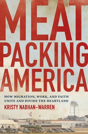 MEATPACKING AMERICA: How Migration, Work, and Faith Unite and Divide the Heartland  by Kristy Nabhan-Warren
