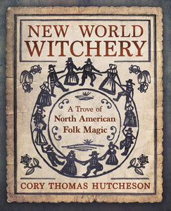 NEW WORLD WITCHERY: A Trove of North American Folk Magic  by Cory Thomas Hutcheson