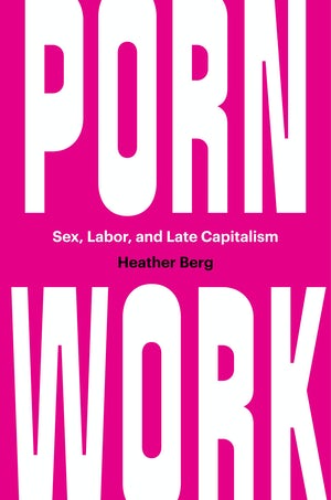 PORN WORK: Sex, Labor and Late Capitalism  by Heather Berg