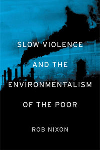SLOW VIOLENCE AND THE ENVIRONMENTALISM OF THE POOR  by Rob Nixon