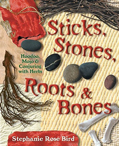 STICKS, STONES, ROOTS & BONES: Hoodoo, Mojo & Conjuring with Herbs by Stephanie Rose Bird
