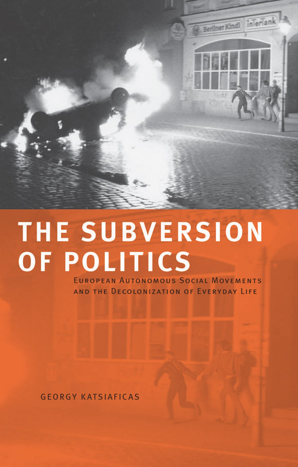 THE SUBVERSION OF POLITICS: European Autonomous Social Movements And The Decolonization Of Everyday Life by George Katsiaficas