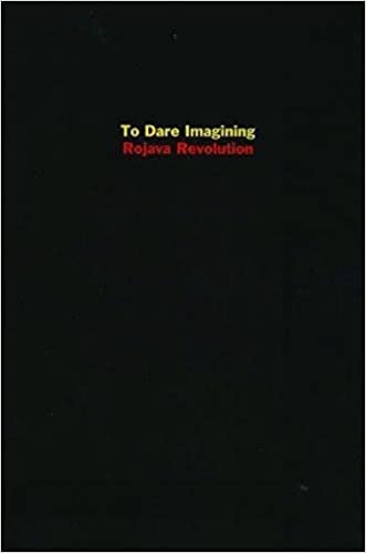 TO DARE IMAGINING: Rojava Revolution ed. Dilar Dirik, David Levi Strauss, Michael Taussig, Peter Lamborn Wilson