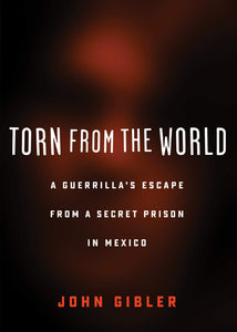 TORN FROM THE WORLD: A Guerrilla's Escape from a Secret Prison in Mexico by John Gibler