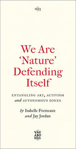 WE ARE 'NATURE' DEFENDING ITSELF: Entangling Art, Activism and Autonomous Zones  by Isabelle Fremeaux & Jay Jordan