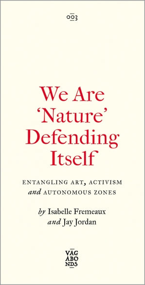 WE ARE 'NATURE' DEFENDING ITSELF: Entangling Art, Activism and Autonomous Zones  by Isabelle Fremeaux & Jay Jordan