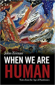 WHEN WE ARE HUMAN: Notes from the Age of Pandemics   by John Zerzan